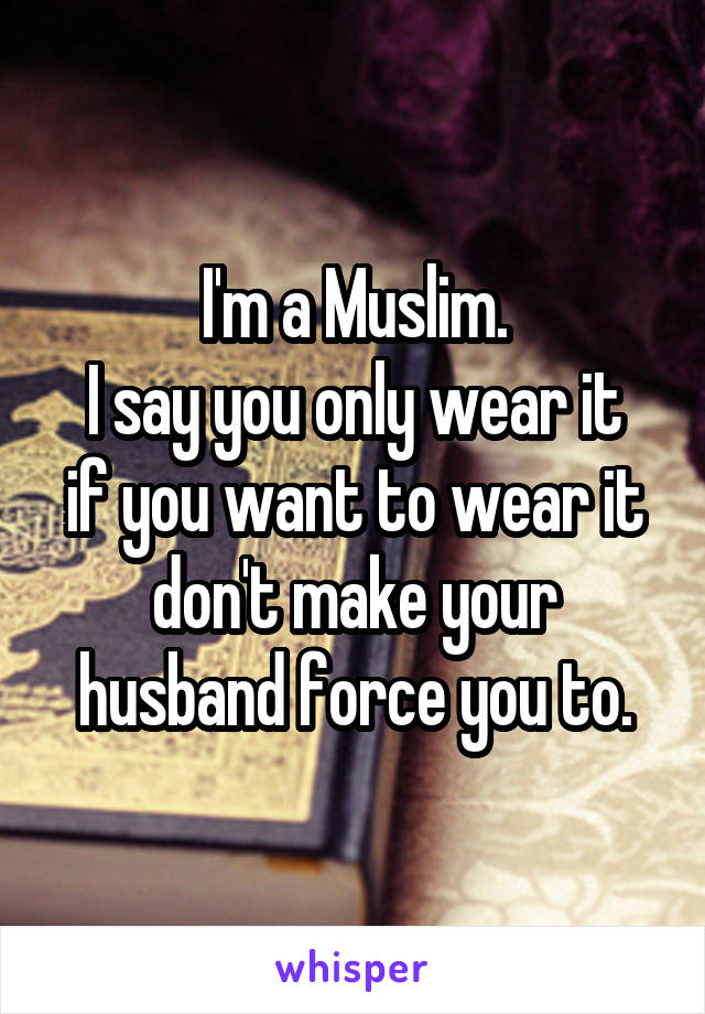 I'm a Muslim.
I say you only wear it if you want to wear it don't make your husband force you to.