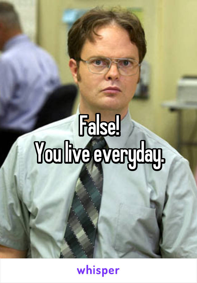 False!
You live everyday.
