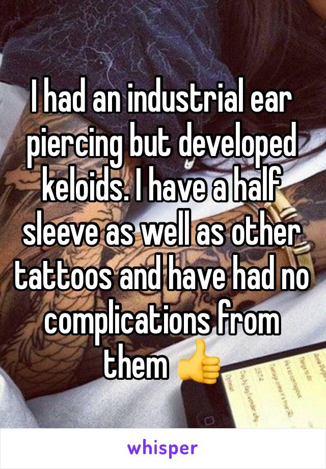 I had an industrial ear piercing but developed keloids. I have a half sleeve as well as other tattoos and have had no complications from them 👍