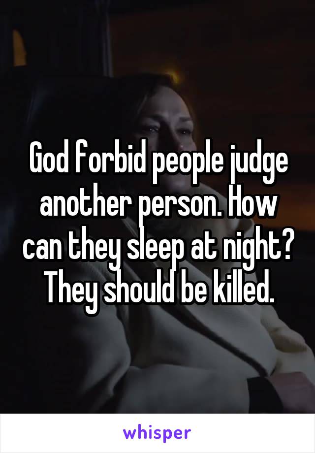 God forbid people judge another person. How can they sleep at night? They should be killed.