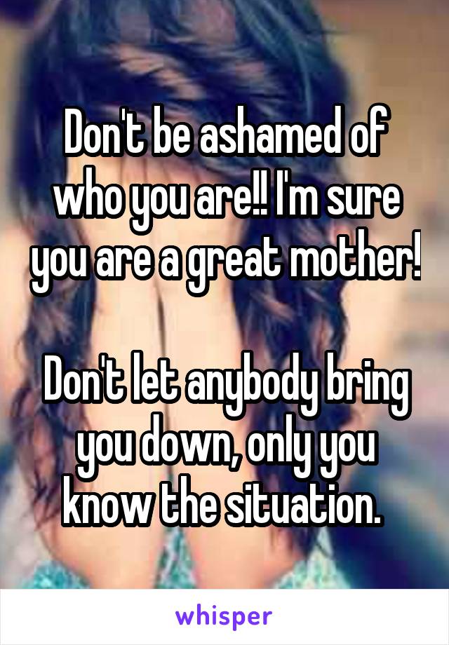 Don't be ashamed of who you are!! I'm sure you are a great mother! 
Don't let anybody bring you down, only you know the situation. 