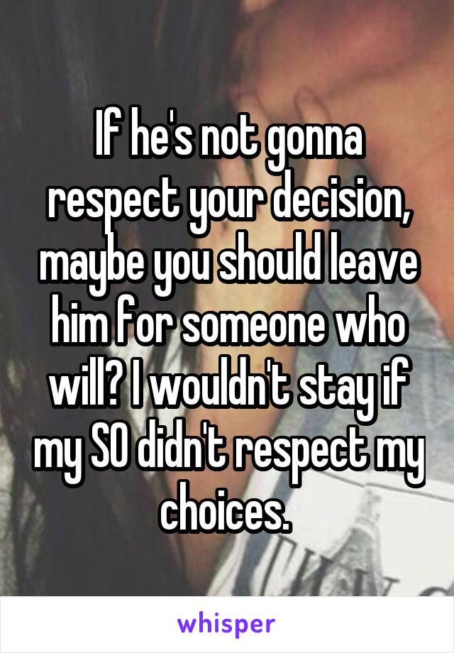 If he's not gonna respect your decision, maybe you should leave him for someone who will? I wouldn't stay if my SO didn't respect my choices. 