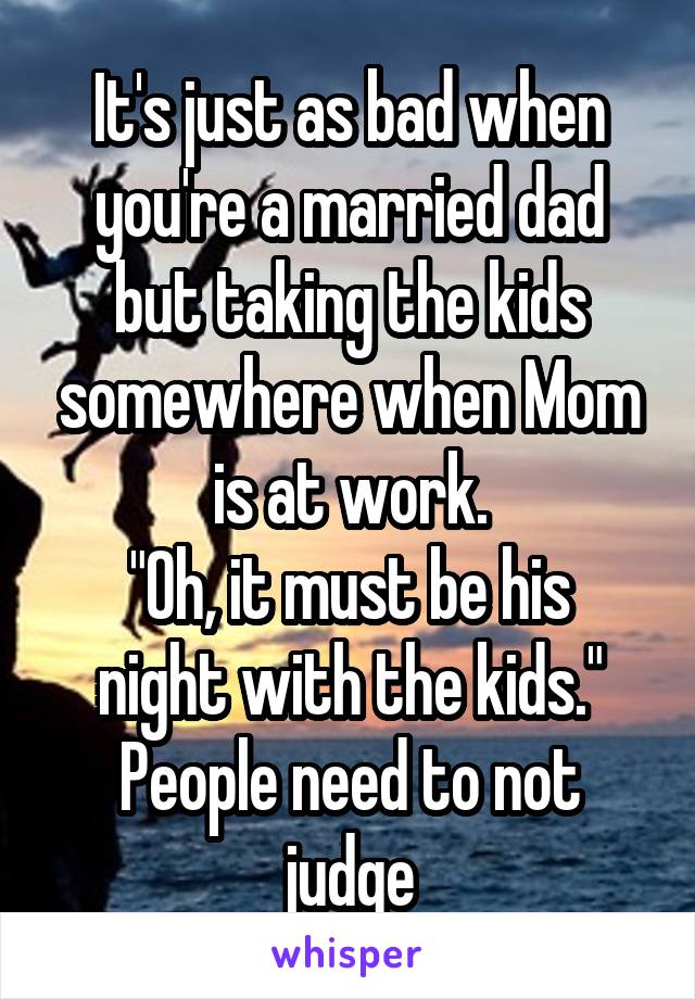 It's just as bad when you're a married dad but taking the kids somewhere when Mom is at work.
"Oh, it must be his night with the kids."
People need to not judge