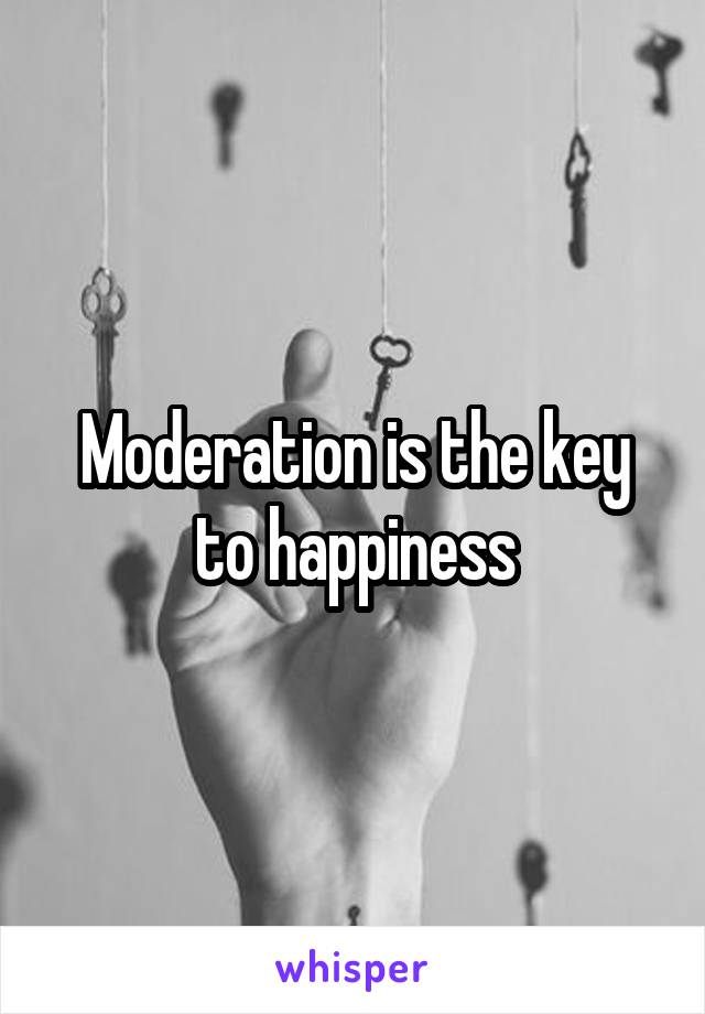 Moderation is the key to happiness