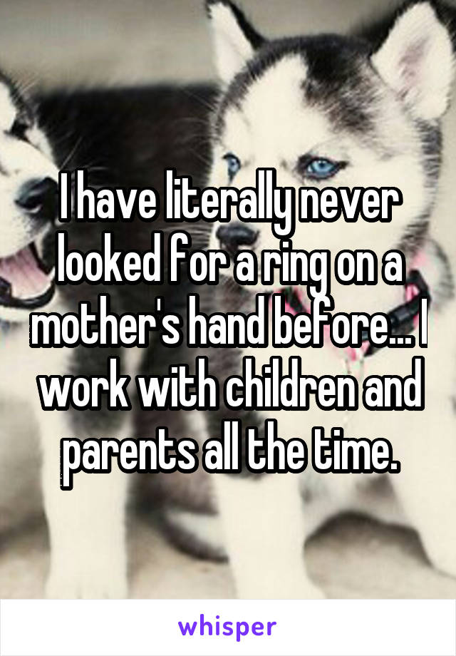 I have literally never looked for a ring on a mother's hand before... I work with children and parents all the time.