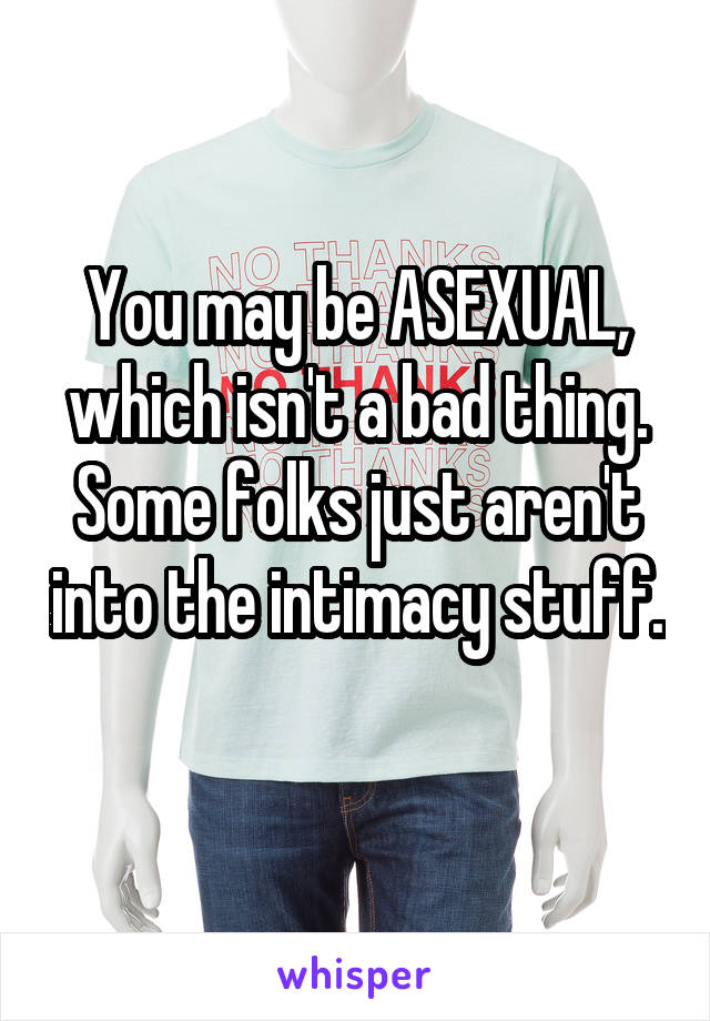 You may be ASEXUAL, which isn't a bad thing. Some folks just aren't into the intimacy stuff. 