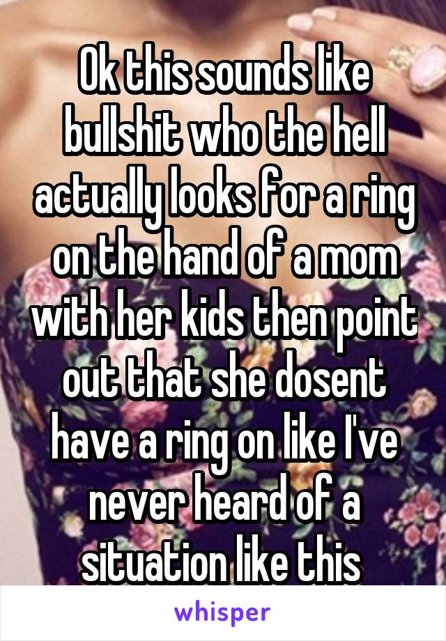 Ok this sounds like bullshit who the hell actually looks for a ring on the hand of a mom with her kids then point out that she dosent have a ring on like I've never heard of a situation like this 