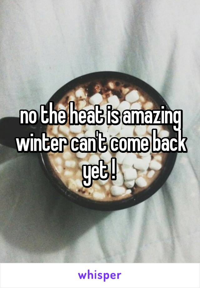 no the heat is amazing winter can't come back yet ! 
