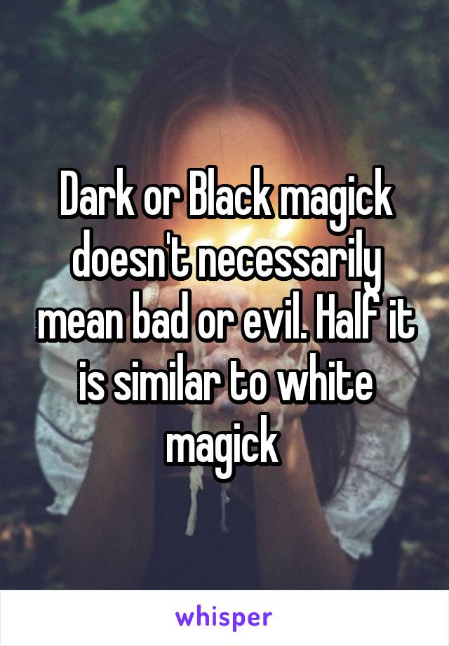 Dark or Black magick doesn't necessarily mean bad or evil. Half it is similar to white magick 