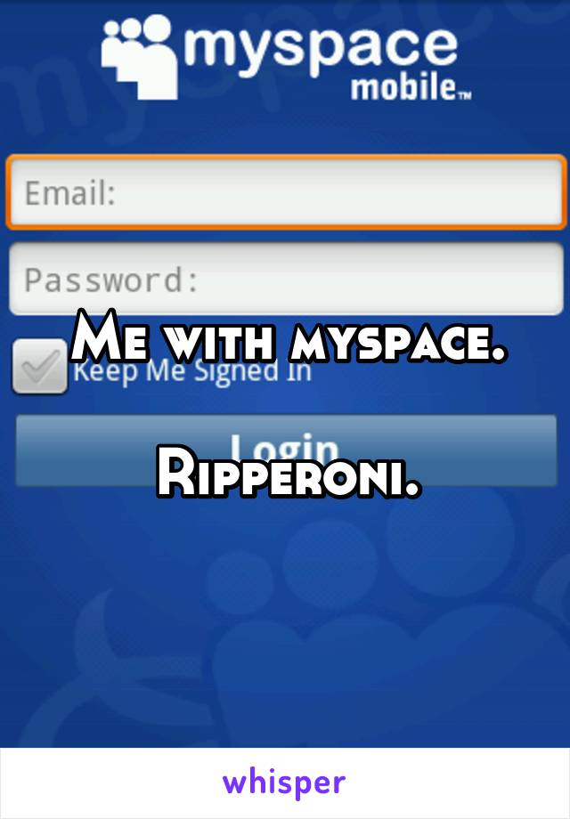 Me with myspace.

Ripperoni.