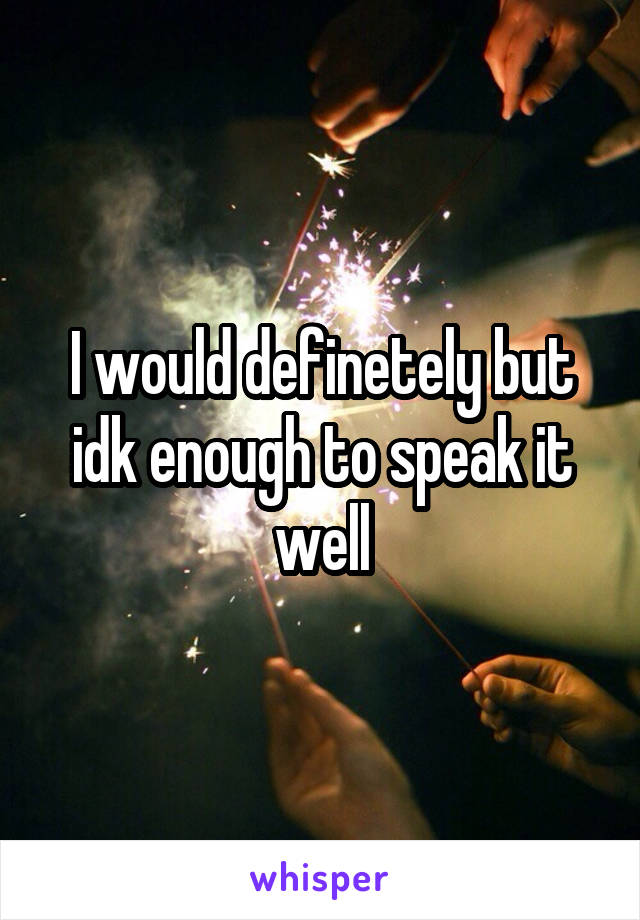 I would definetely but idk enough to speak it well