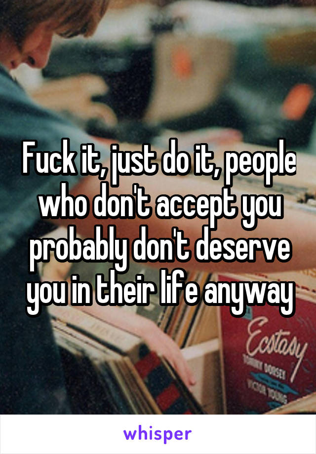 Fuck it, just do it, people who don't accept you probably don't deserve you in their life anyway