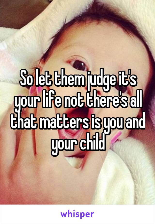So let them judge it's your life not there's all that matters is you and your child