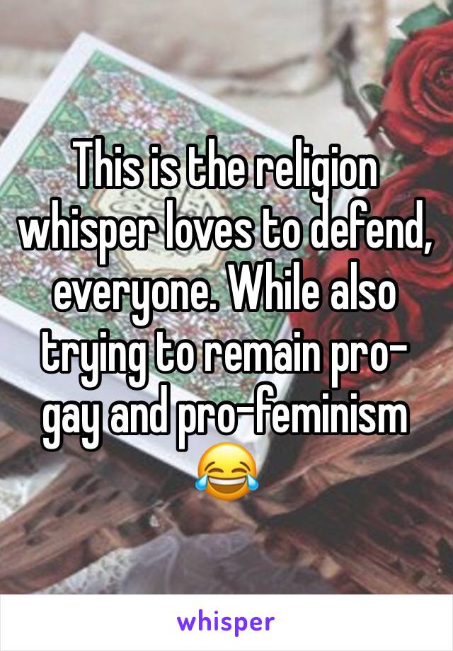 This is the religion whisper loves to defend, everyone. While also trying to remain pro-gay and pro-feminism 😂