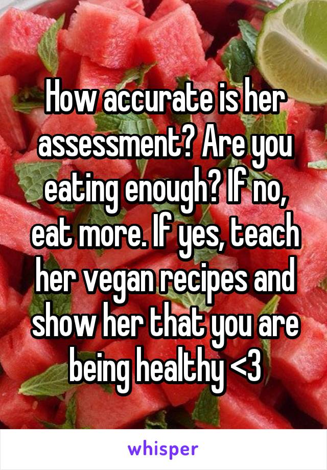 How accurate is her assessment? Are you eating enough? If no, eat more. If yes, teach her vegan recipes and show her that you are being healthy <3
