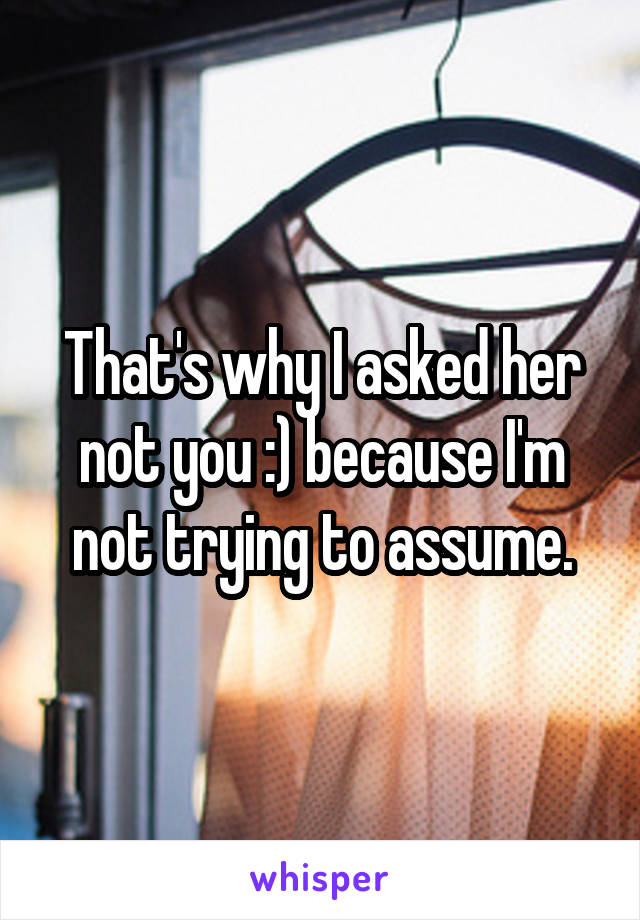 That's why I asked her not you :) because I'm not trying to assume.