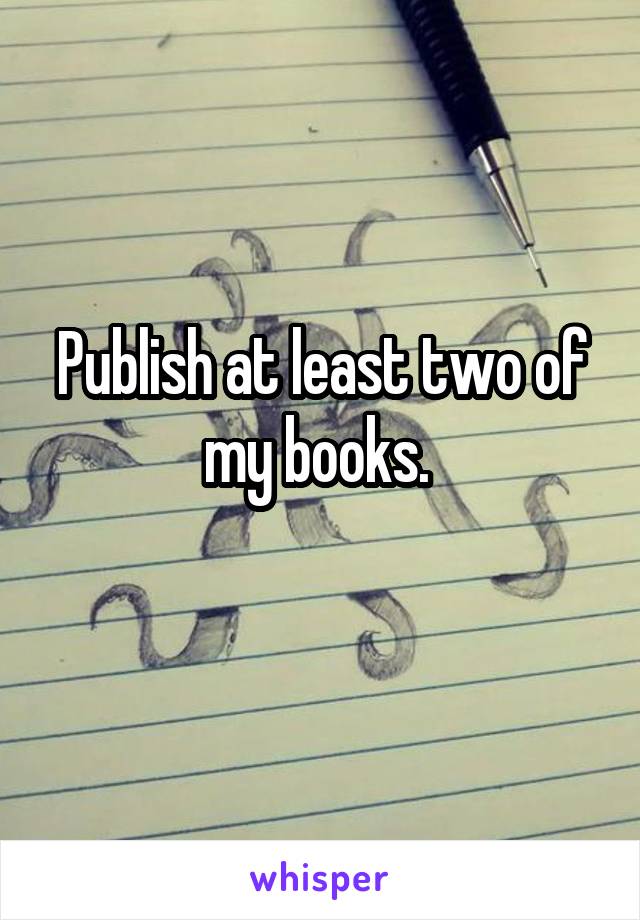 Publish at least two of my books. 
