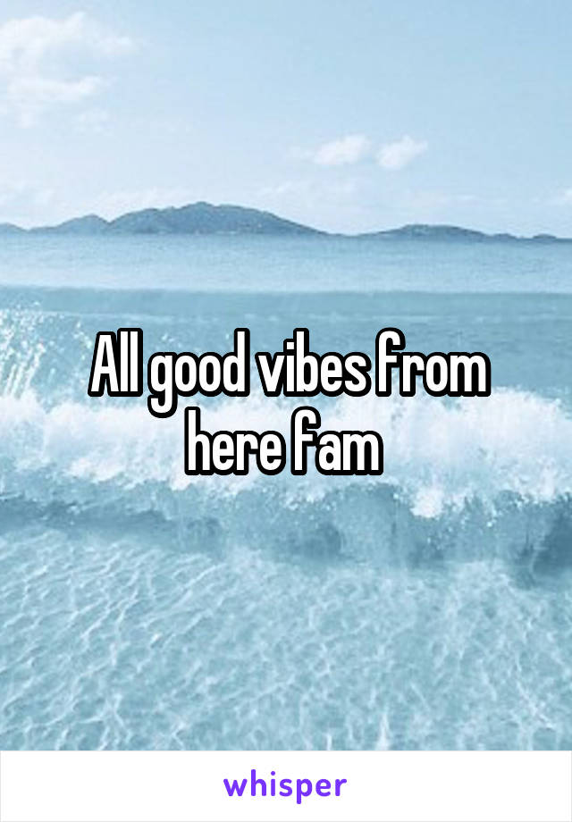 All good vibes from here fam 