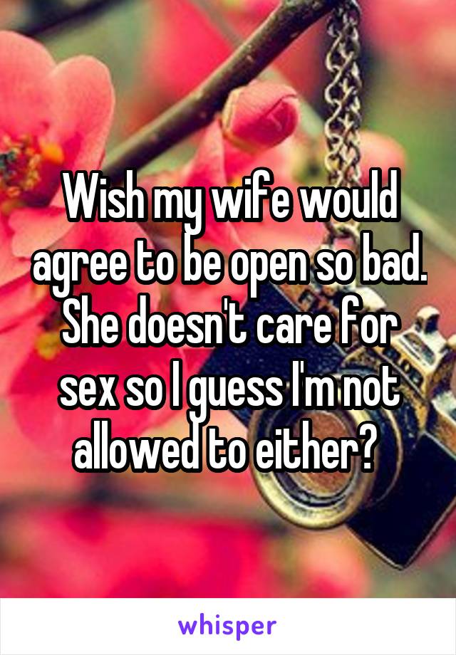 Wish my wife would agree to be open so bad. She doesn't care for sex so I guess I'm not allowed to either? 