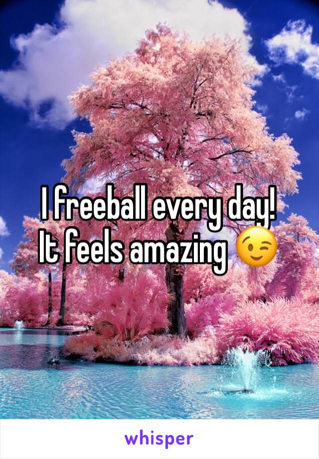 I freeball every day!
It feels amazing 😉
