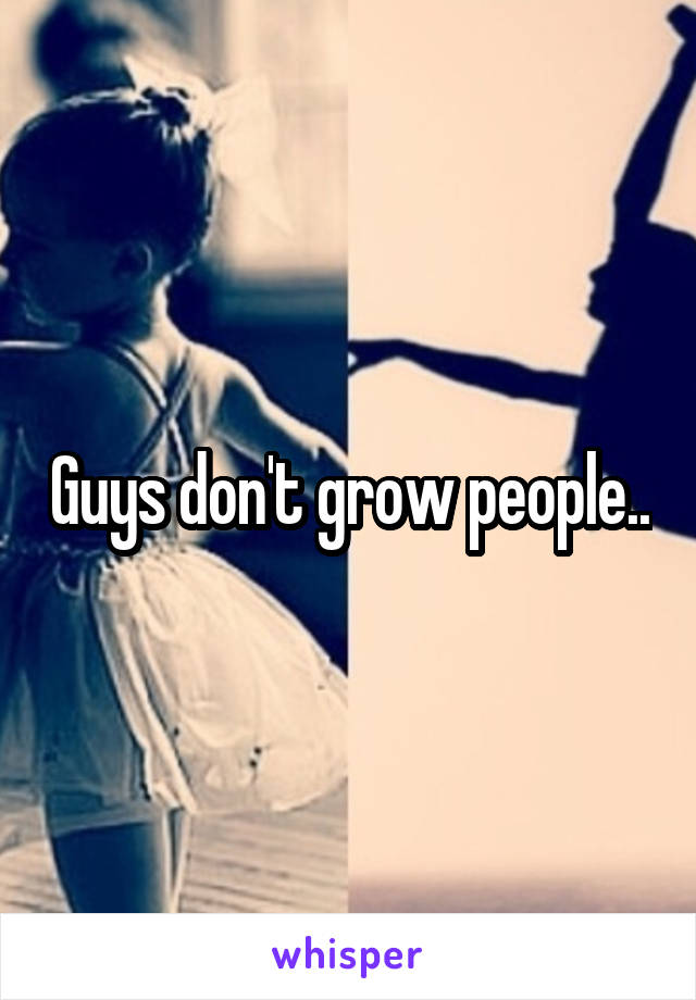 Guys don't grow people..