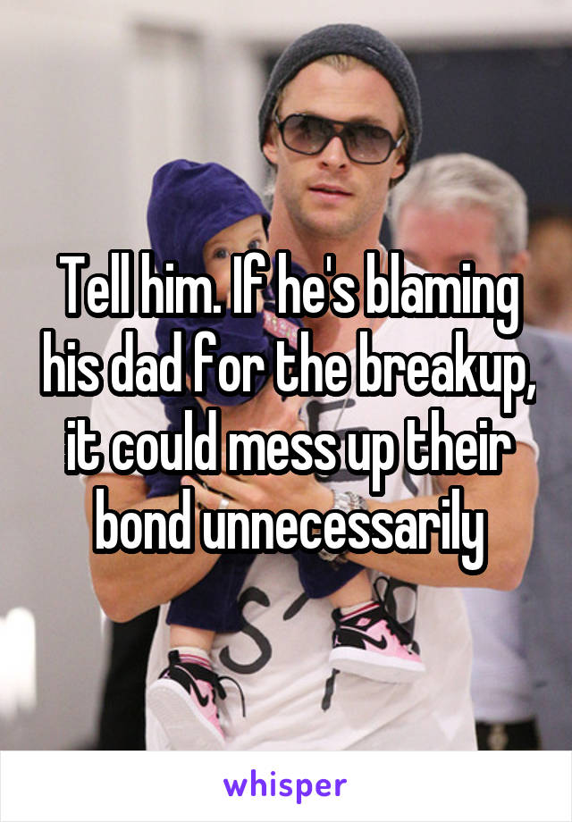 Tell him. If he's blaming his dad for the breakup, it could mess up their bond unnecessarily