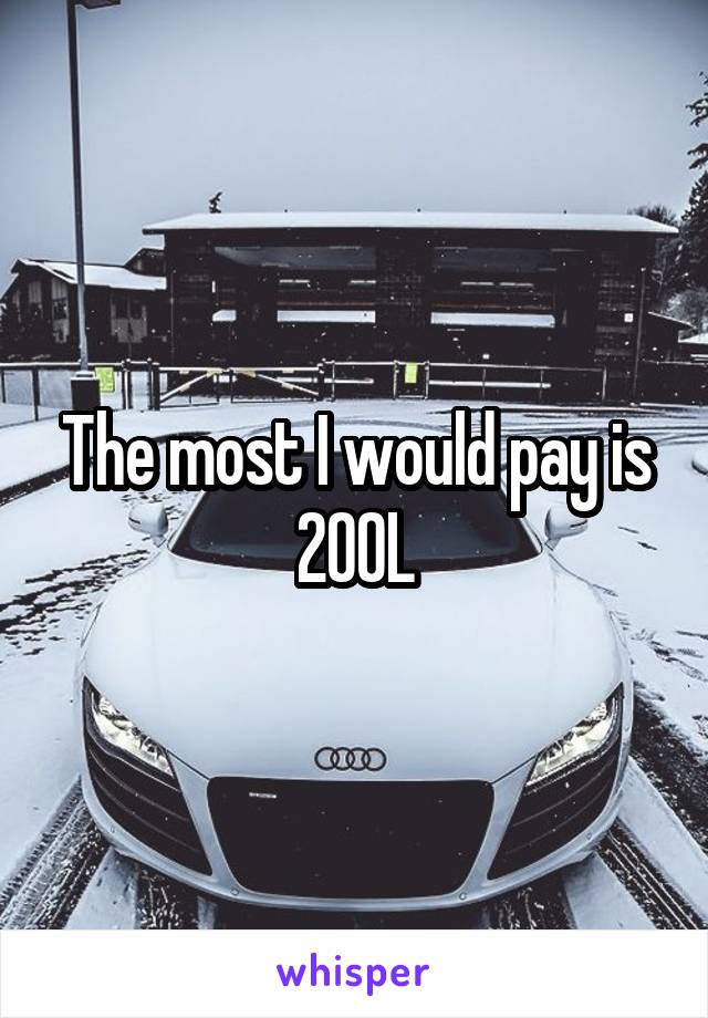 The most I would pay is 200L