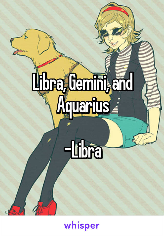 Libra, Gemini, and Aquarius

-Libra