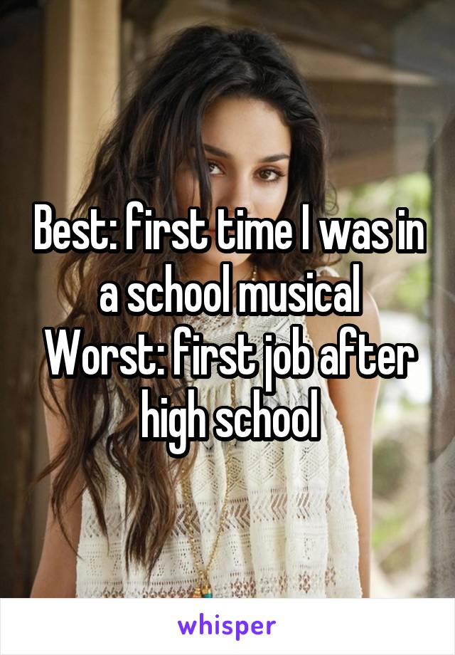 Best: first time I was in a school musical
Worst: first job after high school