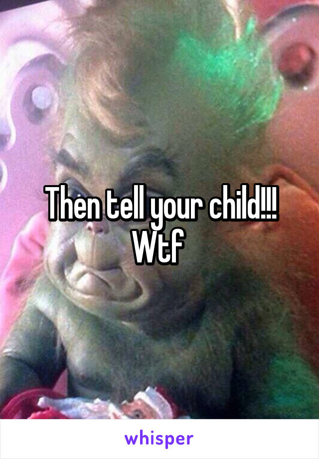 Then tell your child!!! Wtf 