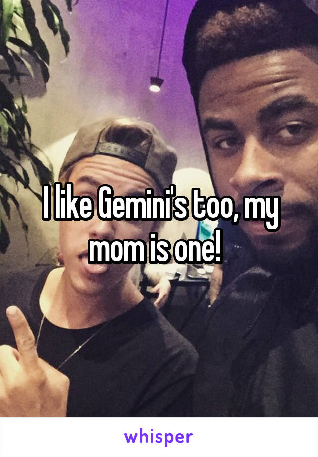 I like Gemini's too, my mom is one!  