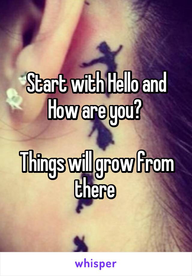 Start with Hello and How are you? 

Things will grow from there 