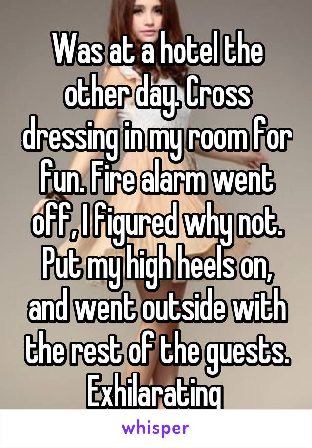 Was at a hotel the other day. Cross dressing in my room for fun. Fire alarm went off, I figured why not. Put my high heels on, and went outside with the rest of the guests.
Exhilarating 