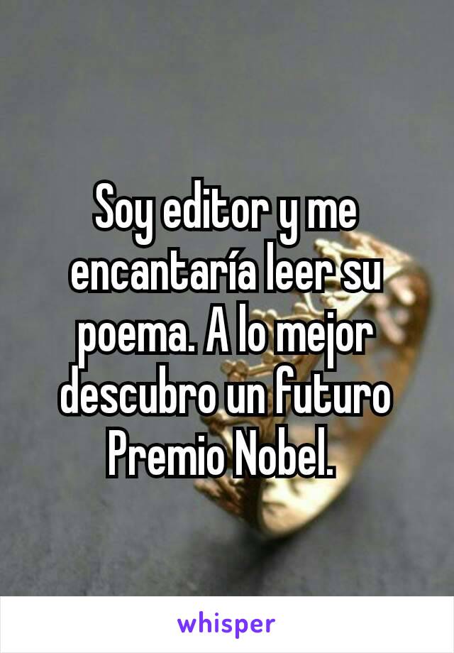 Soy editor y me encantaría leer su poema. A lo mejor descubro un futuro Premio Nobel. 