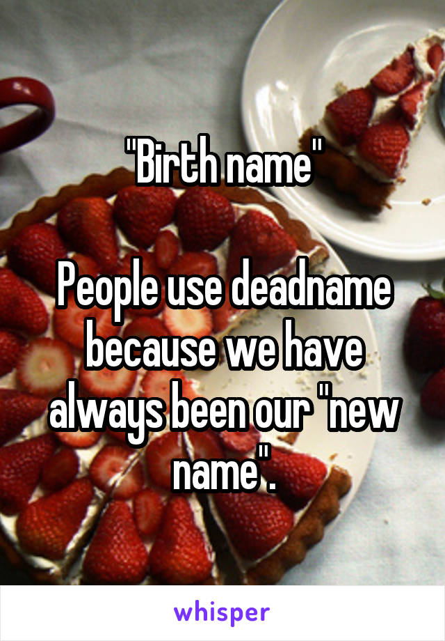 "Birth name"

People use deadname because we have always been our "new name".