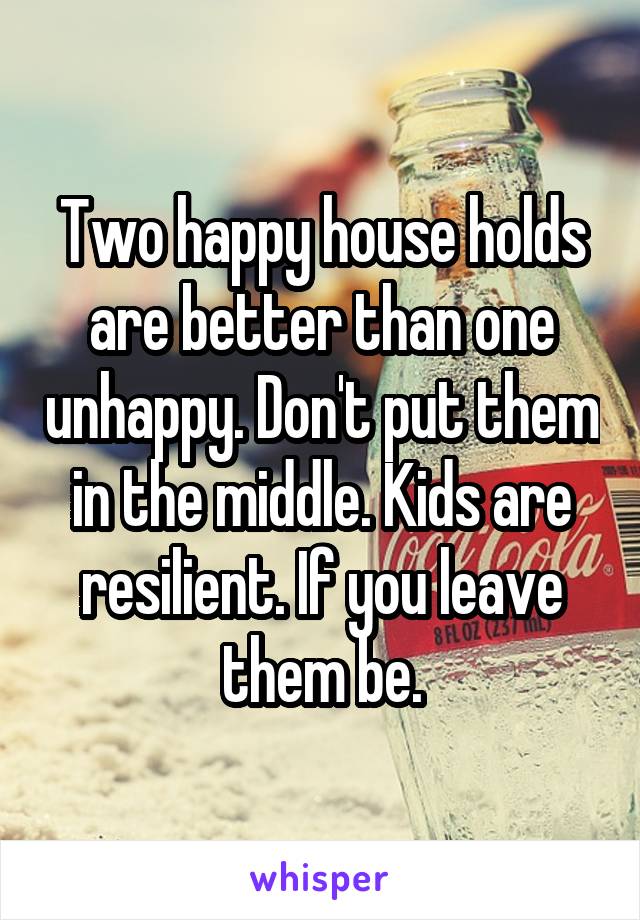 Two happy house holds are better than one unhappy. Don't put them in the middle. Kids are resilient. If you leave them be.