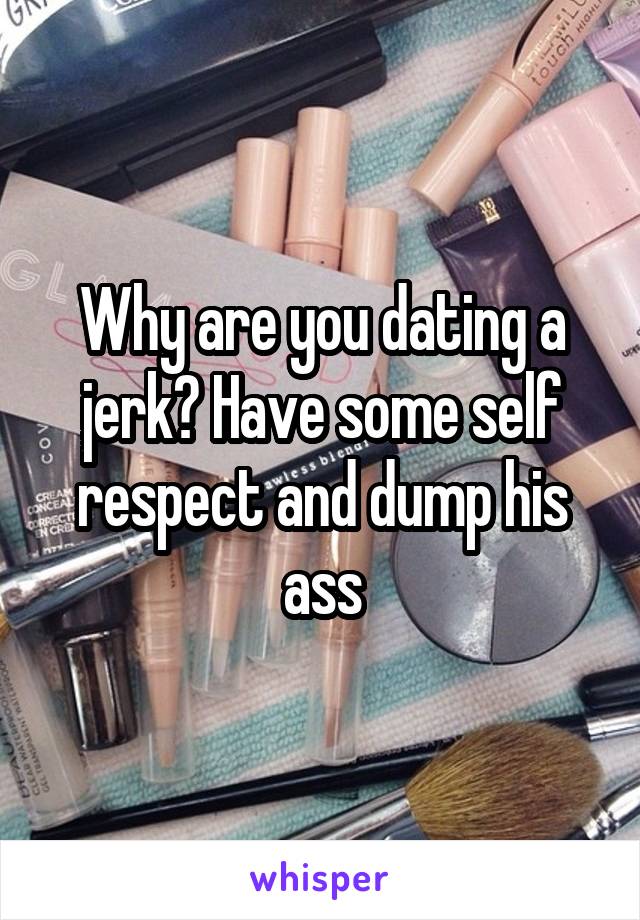 Why are you dating a jerk? Have some self respect and dump his ass