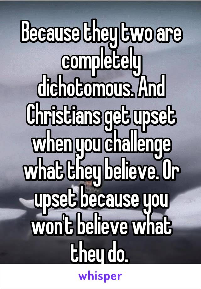 Because they two are completely dichotomous. And Christians get upset when you challenge what they believe. Or upset because you won't believe what they do. 