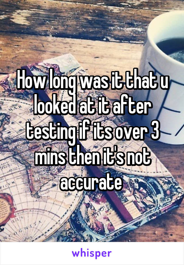 How long was it that u looked at it after testing if its over 3 mins then it's not accurate 