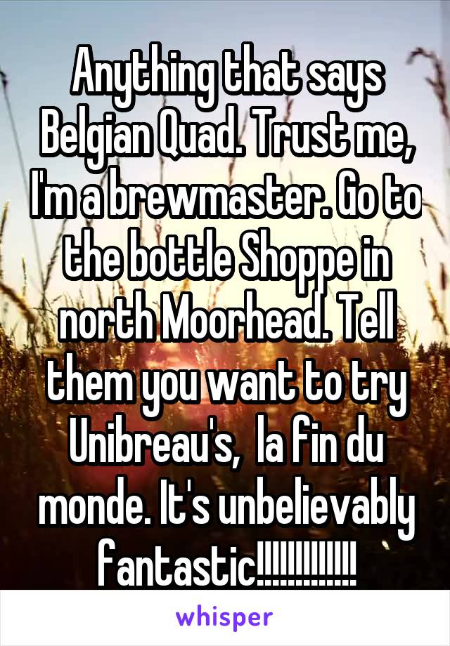 Anything that says Belgian Quad. Trust me, I'm a brewmaster. Go to the bottle Shoppe in north Moorhead. Tell them you want to try Unibreau's,  la fin du monde. It's unbelievably fantastic!!!!!!!!!!!!!