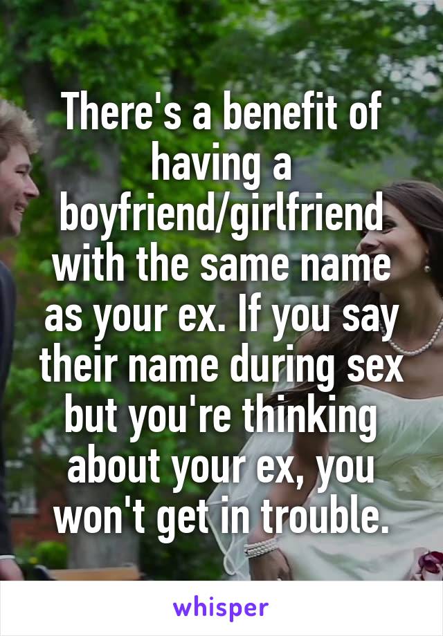 There's a benefit of having a boyfriend/girlfriend with the same name as your ex. If you say their name during sex but you're thinking about your ex, you won't get in trouble.