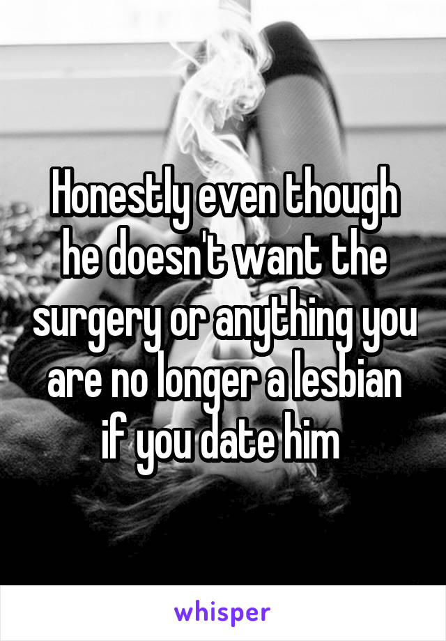 Honestly even though he doesn't want the surgery or anything you are no longer a lesbian if you date him 