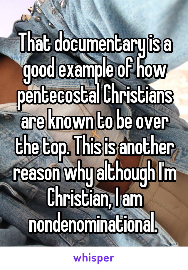That documentary is a good example of how pentecostal Christians are known to be over the top. This is another reason why although I'm Christian, I am nondenominational. 