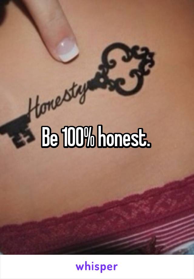 Be 100% honest. 