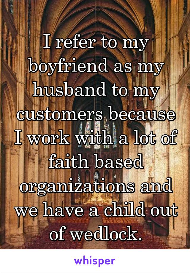 I refer to my boyfriend as my husband to my customers because I work with a lot of faith based organizations and we have a child out of wedlock.