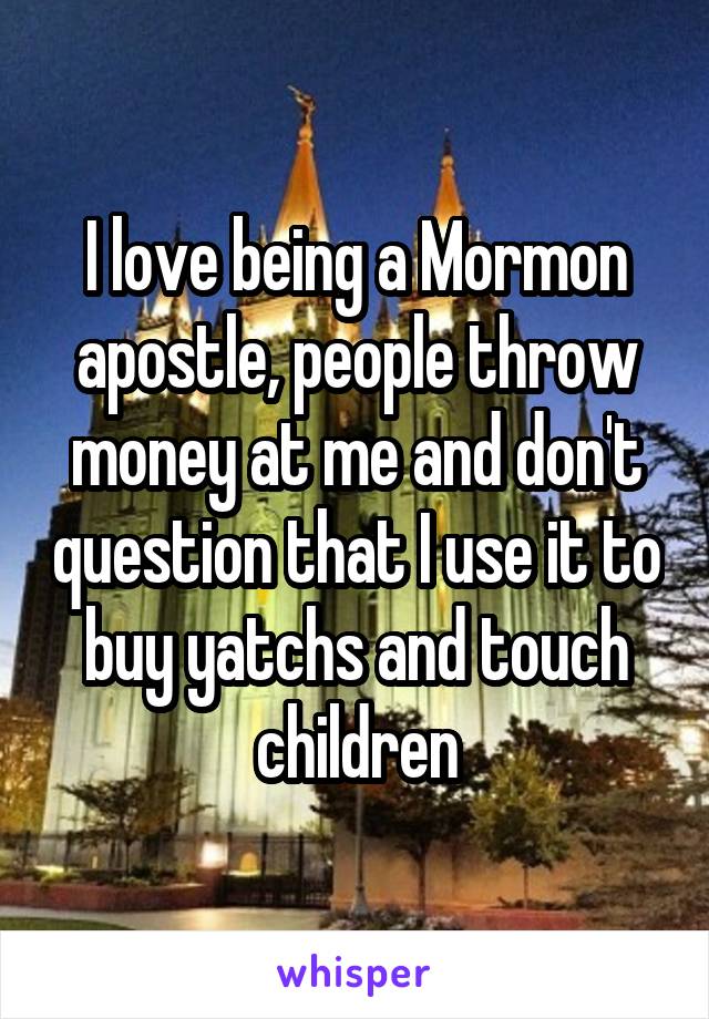 I love being a Mormon apostle, people throw money at me and don't question that I use it to buy yatchs and touch children
