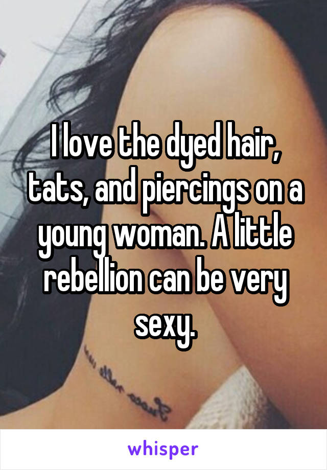 I love the dyed hair, tats, and piercings on a young woman. A little rebellion can be very sexy.