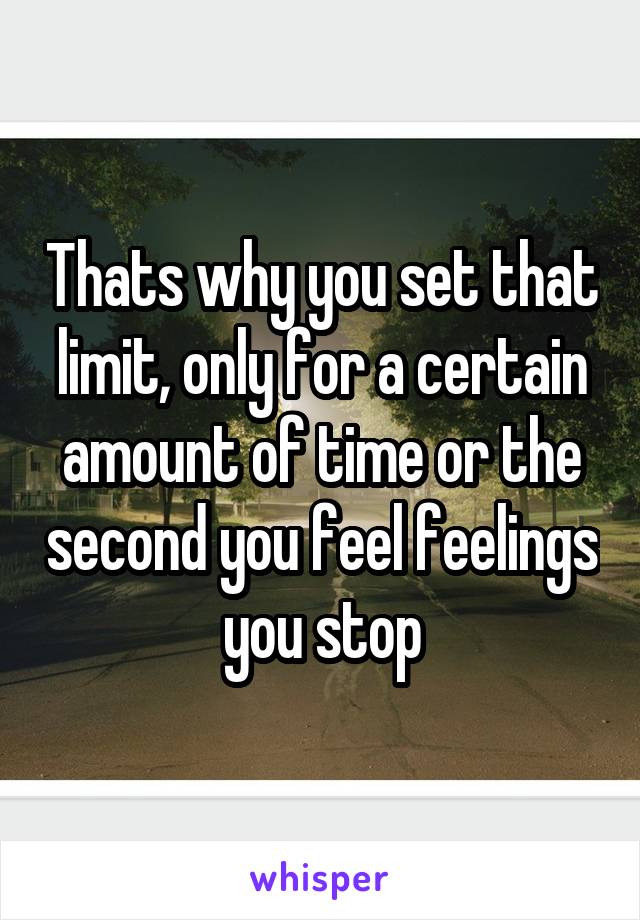 Thats why you set that limit, only for a certain amount of time or the second you feel feelings you stop