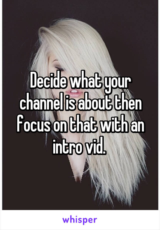 Decide what your channel is about then focus on that with an intro vid. 