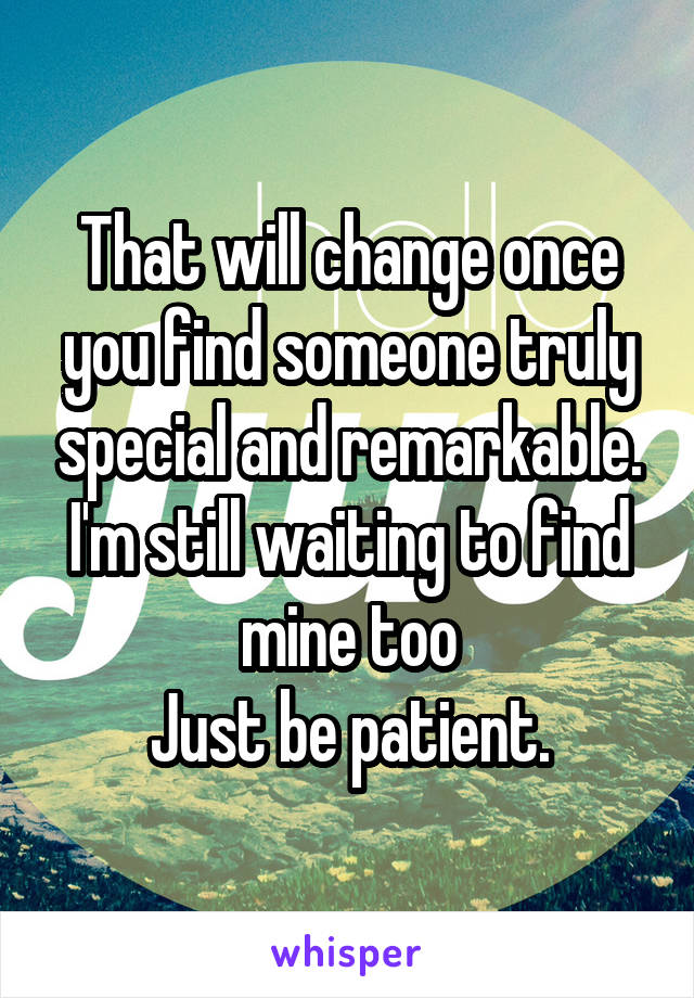 That will change once you find someone truly special and remarkable.
I'm still waiting to find mine too
Just be patient.